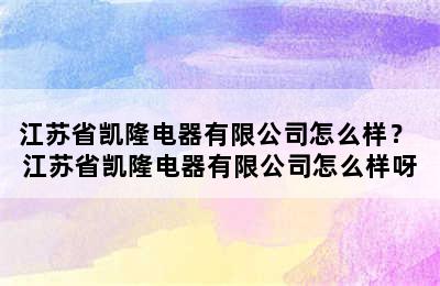 江苏省凯隆电器有限公司怎么样？ 江苏省凯隆电器有限公司怎么样呀